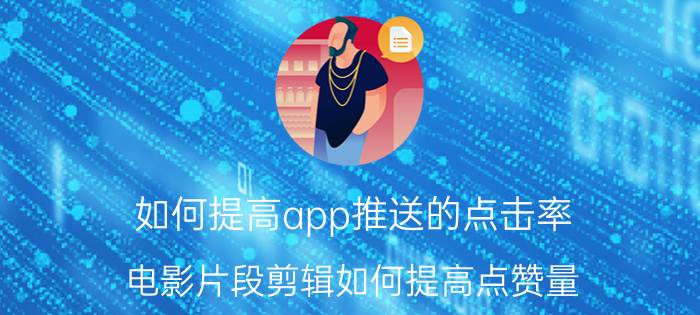 如何提高app推送的点击率 电影片段剪辑如何提高点赞量？